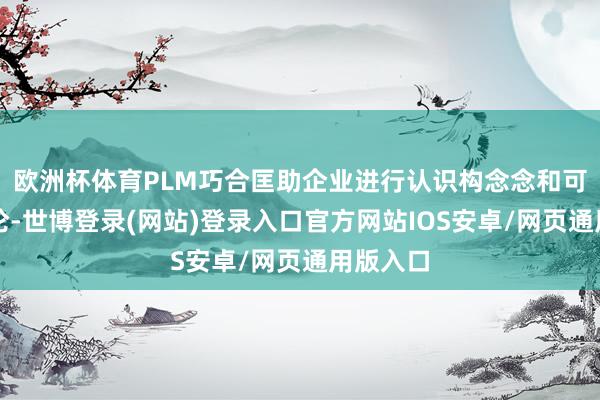 欧洲杯体育PLM巧合匡助企业进行认识构念念和可行性讨论-世博登录(网站)登录入口官方网站IOS安卓/网页通用版入口