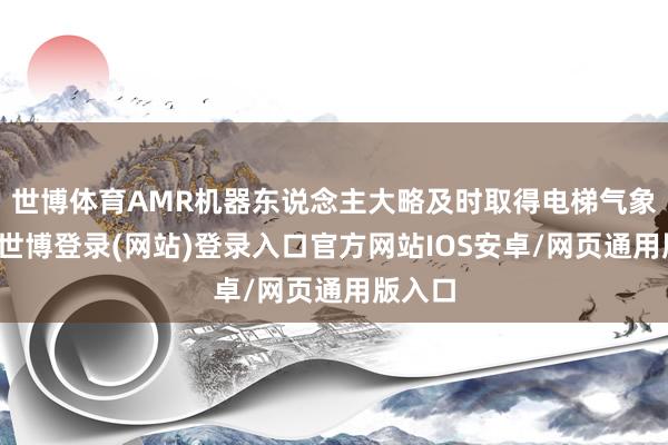 世博体育AMR机器东说念主大略及时取得电梯气象信息-世博登录(网站)登录入口官方网站IOS安卓/网页通用版入口