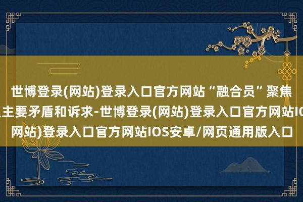 世博登录(网站)登录入口官方网站“融合员”聚焦“当事东说念主”两边主要矛盾和诉求-世博登录(网站)登录入口官方网站IOS安卓/网页通用版入口