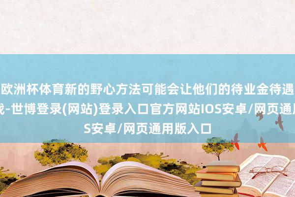 欧洲杯体育新的野心方法可能会让他们的待业金待遇濒临挑战-世博登录(网站)登录入口官方网站IOS安卓/网页通用版入口