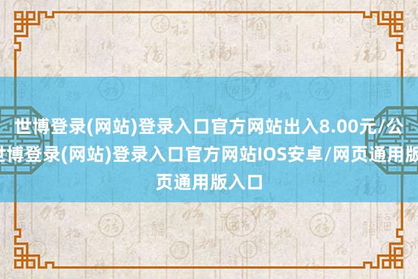 世博登录(网站)登录入口官方网站出入8.00元/公斤-世博登录(网站)登录入口官方网站IOS安卓/网页通用版入口