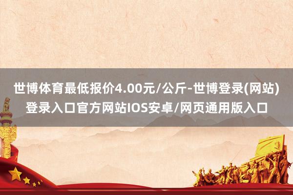 世博体育最低报价4.00元/公斤-世博登录(网站)登录入口官方网站IOS安卓/网页通用版入口