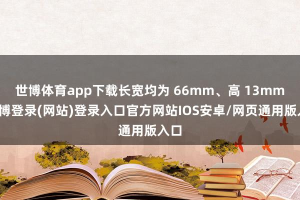 世博体育app下载长宽均为 66mm、高 13mm-世博登录(网站)登录入口官方网站IOS安卓/网页通用版入口