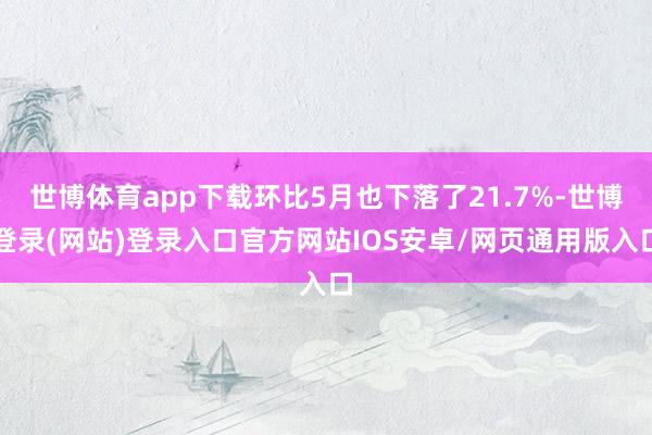 世博体育app下载环比5月也下落了21.7%-世博登录(网站)登录入口官方网站IOS安卓/网页通用版入口