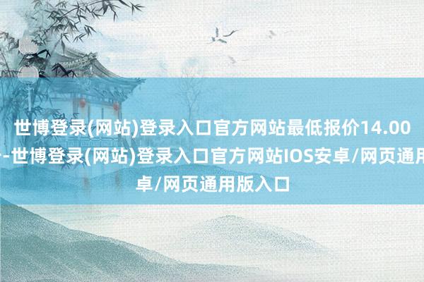 世博登录(网站)登录入口官方网站最低报价14.00元/公斤-世博登录(网站)登录入口官方网站IOS安卓/网页通用版入口