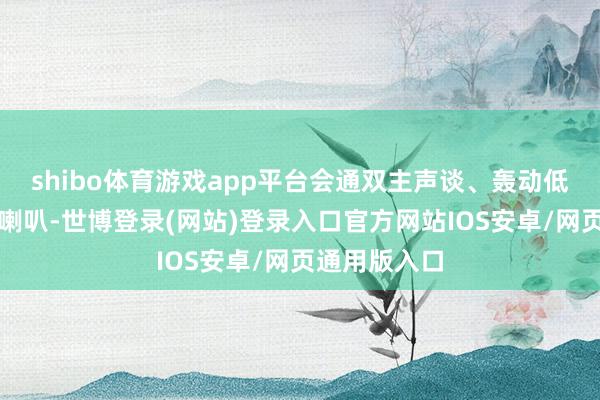 shibo体育游戏app平台会通双主声谈、轰动低音炮与军号喇叭-世博登录(网站)登录入口官方网站IOS安卓/网页通用版入口