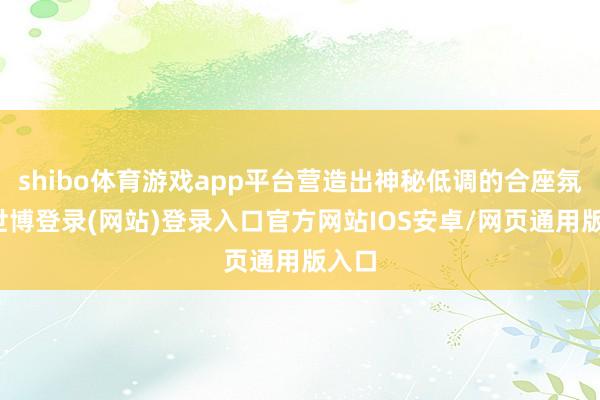 shibo体育游戏app平台营造出神秘低调的合座氛围-世博登录(网站)登录入口官方网站IOS安卓/网页通用版入口