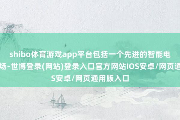 shibo体育游戏app平台包括一个先进的智能电动汽车工场-世博登录(网站)登录入口官方网站IOS安卓/网页通用版入口