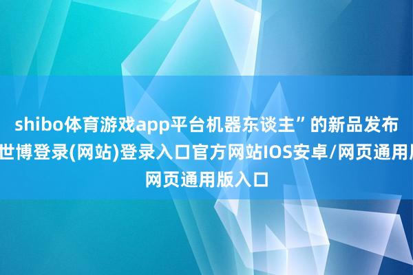 shibo体育游戏app平台机器东谈主”的新品发布会上-世博登录(网站)登录入口官方网站IOS安卓/网页通用版入口