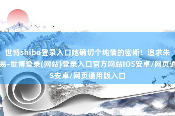 世博shibo登录入口她确切个纯情的密斯！追求朱琴并退却易-世博登录(网站)登录入口官方网站IOS安卓/网页通用版入口