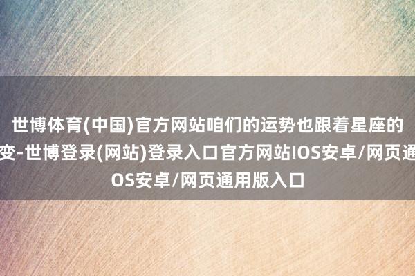 世博体育(中国)官方网站咱们的运势也跟着星座的变动而更变-世博登录(网站)登录入口官方网站IOS安卓/网页通用版入口