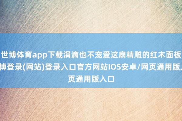 世博体育app下载涓滴也不宠爱这扇精雕的红木面板-世博登录(网站)登录入口官方网站IOS安卓/网页通用版入口