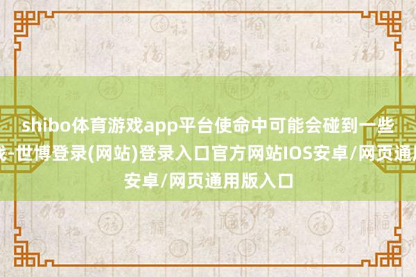 shibo体育游戏app平台使命中可能会碰到一些新的挑战-世博登录(网站)登录入口官方网站IOS安卓/网页通用版入口