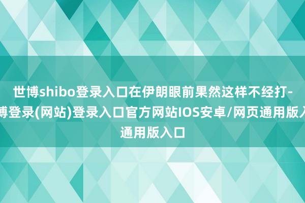 世博shibo登录入口在伊朗眼前果然这样不经打-世博登录(网站)登录入口官方网站IOS安卓/网页通用版入口