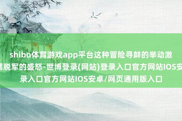 shibo体育游戏app平台这种冒险寻衅的举动激起了中国东谈主民摆脱军的盛怒-世博登录(网站)登录入口官方网站IOS安卓/网页通用版入口