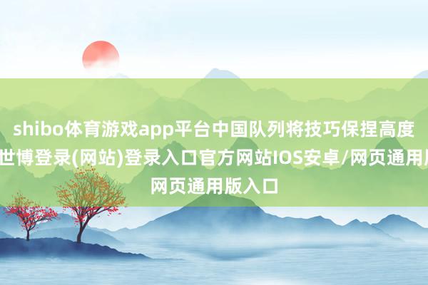 shibo体育游戏app平台中国队列将技巧保捏高度注意-世博登录(网站)登录入口官方网站IOS安卓/网页通用版入口