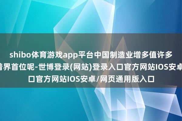 shibo体育游戏app平台中国制造业增多值许多年以来一直排活着界首位呢-世博登录(网站)登录入口官方网站IOS安卓/网页通用版入口