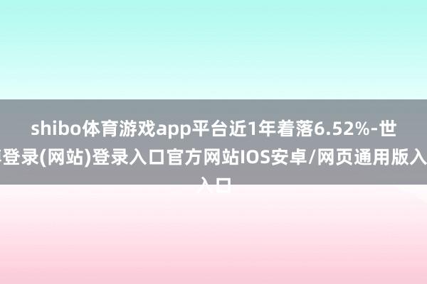 shibo体育游戏app平台近1年着落6.52%-世博登录(网站)登录入口官方网站IOS安卓/网页通用版入口