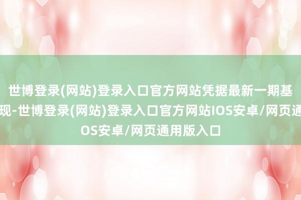 世博登录(网站)登录入口官方网站凭据最新一期基金季报涌现-世博登录(网站)登录入口官方网站IOS安卓/网页通用版入口