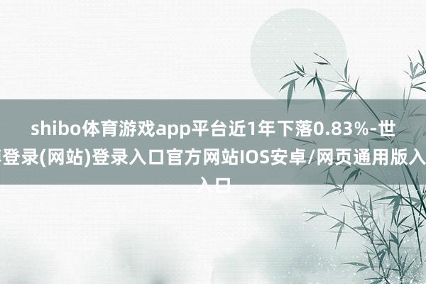 shibo体育游戏app平台近1年下落0.83%-世博登录(网站)登录入口官方网站IOS安卓/网页通用版入口