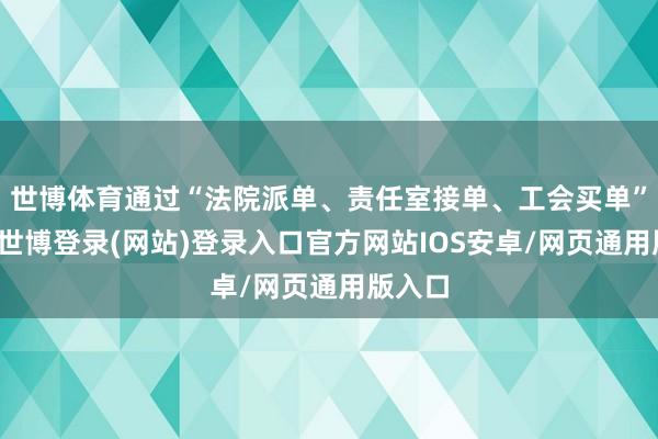 世博体育通过“法院派单、责任室接单、工会买单”模式-世博登录(网站)登录入口官方网站IOS安卓/网页通用版入口