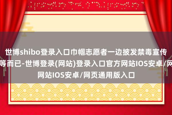 世博shibo登录入口巾帼志愿者一边披发禁毒宣传单、禁毒学问等而已-世博登录(网站)登录入口官方网站IOS安卓/网页通用版入口