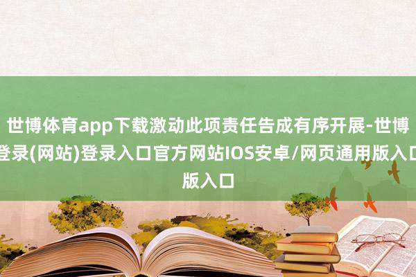 世博体育app下载激动此项责任告成有序开展-世博登录(网站)登录入口官方网站IOS安卓/网页通用版入口