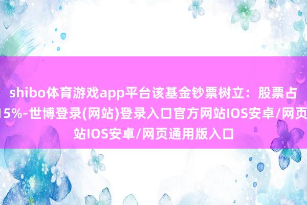 shibo体育游戏app平台该基金钞票树立：股票占净值比94.15%-世博登录(网站)登录入口官方网站IOS安卓/网页通用版入口