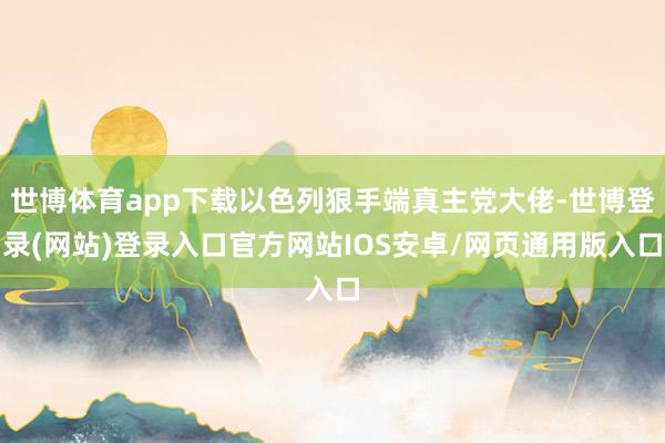 世博体育app下载以色列狠手端真主党大佬-世博登录(网站)登录入口官方网站IOS安卓/网页通用版入口