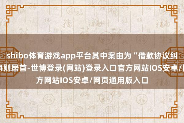 shibo体育游戏app平台其中案由为“借款协议纠纷”的公告以14则居首-世博登录(网站)登录入口官方网站IOS安卓/网页通用版入口