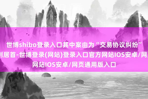 世博shibo登录入口其中案由为“交易协议纠纷”的公告以61则居首-世博登录(网站)登录入口官方网站IOS安卓/网页通用版入口