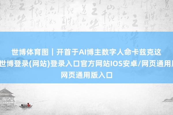 世博体育 图|开首于AI博主数字人命卡兹克 这一刻-世博登录(网站)登录入口官方网站IOS安卓/网页通用版入口